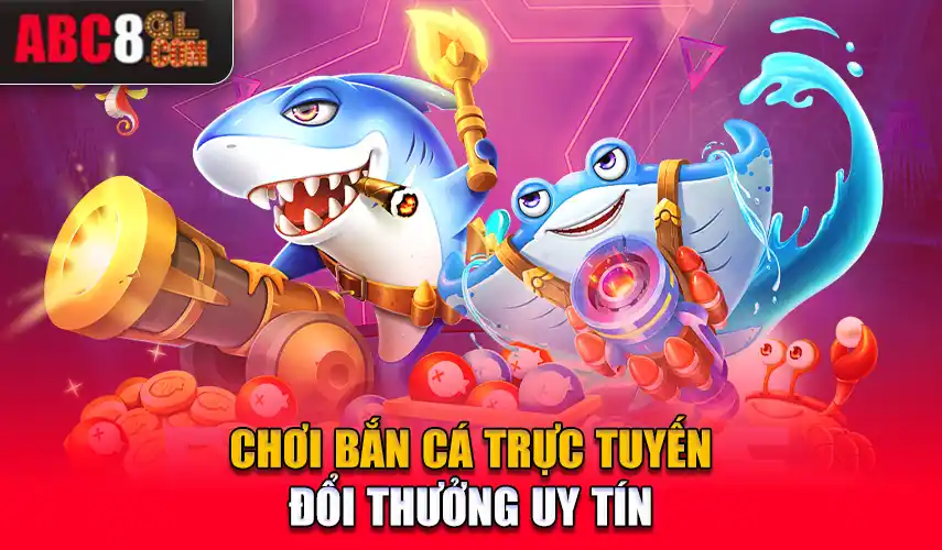 Chơi bắn cá trực tuyến đổi thưởng uy tín