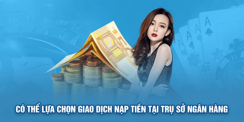 Có thể lựa chọn giao dịch nạp tiền tại trụ sở ngân hàng Có thể lựa chọn giao dịch nạp tiền tại trụ sở ngân hàng